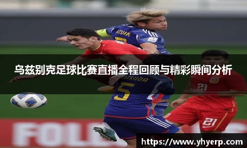 乌兹别克足球比赛直播全程回顾与精彩瞬间分析
