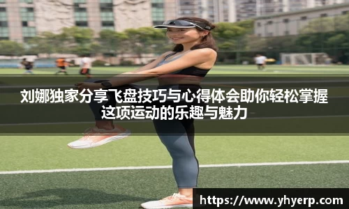刘娜独家分享飞盘技巧与心得体会助你轻松掌握这项运动的乐趣与魅力