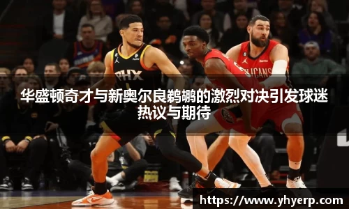 华盛顿奇才与新奥尔良鹈鹕的激烈对决引发球迷热议与期待