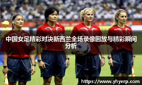 中国女足精彩对决新西兰全场录像回放与精彩瞬间分析