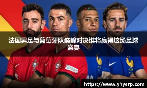 法国男足与葡萄牙队巅峰对决谁将赢得这场足球盛宴
