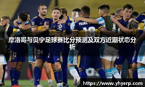 摩洛哥与贝宁足球赛比分预测及双方近期状态分析