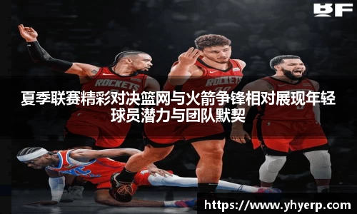 夏季联赛精彩对决篮网与火箭争锋相对展现年轻球员潜力与团队默契