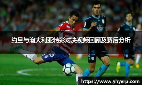 约旦与澳大利亚精彩对决视频回顾及赛后分析